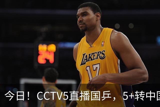 今日！CCTV5直播国乒，5+转中国男篮，网络转中超大连英博+中甲鲲城+中乙可为等