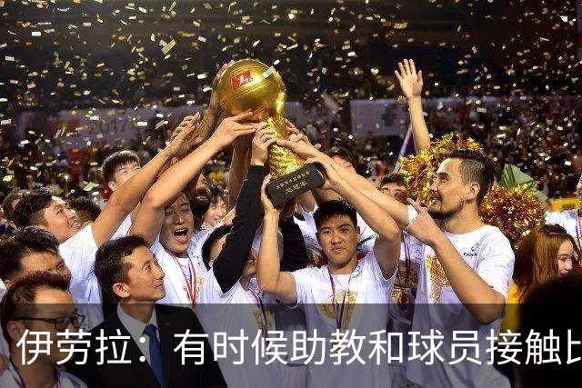 伊劳拉：有时候助教和球员接触比我还多，球员更愿和他们交流