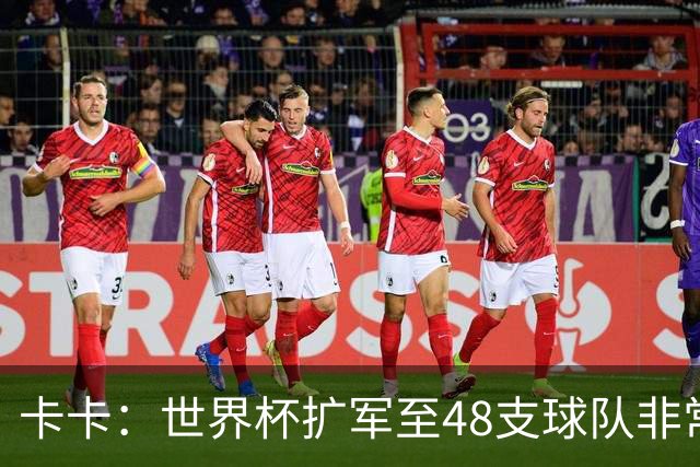 卡卡：世界杯扩军至48支球队非常成功，02年夺冠是人生最好的回忆