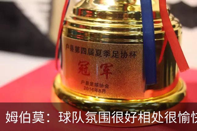 姆伯莫：球队氛围很好相处很愉快，我们已打造出凝聚力很强的团队