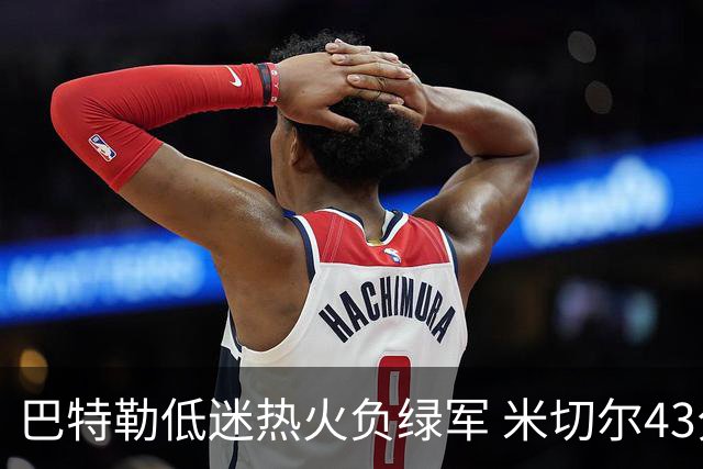 巴特勒低迷热火负绿军 米切尔43分骑士被逆转