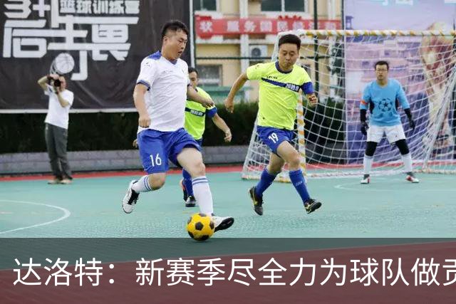 达洛特：新赛季尽全力为球队做贡献，我们进步很大